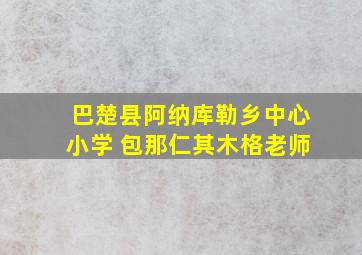 巴楚县阿纳库勒乡中心小学 包那仁其木格老师